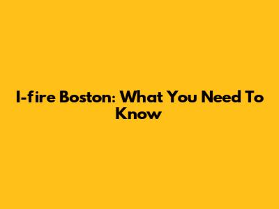 I-fire Boston: What You Need To Know