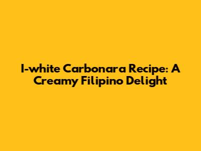 I-white Carbonara Recipe: A Creamy Filipino Delight