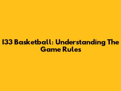 I33 Basketball: Understanding The Game Rules