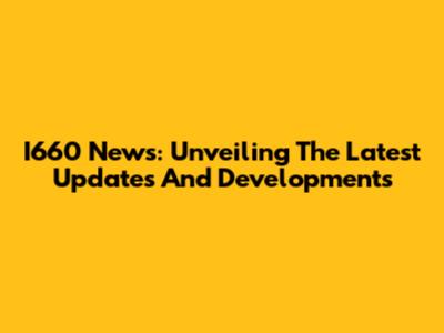 I660 News: Unveiling The Latest Updates And Developments