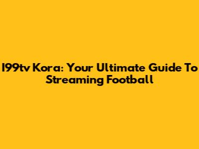 I99tv Kora: Your Ultimate Guide To Streaming Football