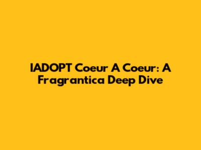 IADOPT Coeur A Coeur: A Fragrantica Deep Dive