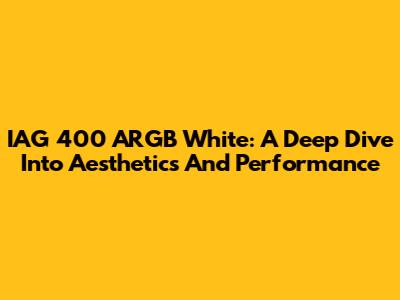 IAG 400 ARGB White: A Deep Dive Into Aesthetics And Performance
