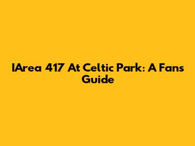 IArea 417 At Celtic Park: A Fan's Guide