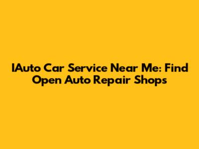 IAuto Car Service Near Me: Find Open Auto Repair Shops