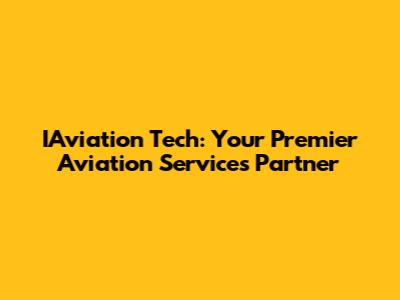 IAviation Tech: Your Premier Aviation Services Partner