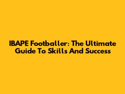 IBAPE Footballer: The Ultimate Guide To Skills And Success