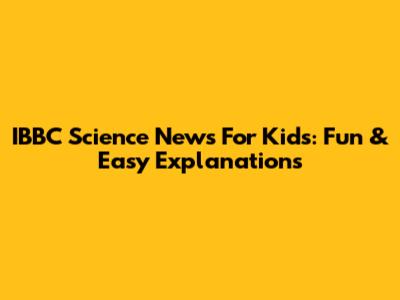 IBBC Science News For Kids: Fun & Easy Explanations