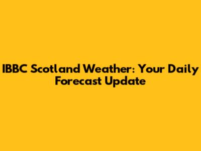 IBBC Scotland Weather: Your Daily Forecast Update