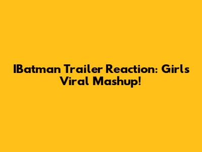 IBatman Trailer Reaction: Girl's Viral Mashup!