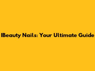 IBeauty Nails: Your Ultimate Guide