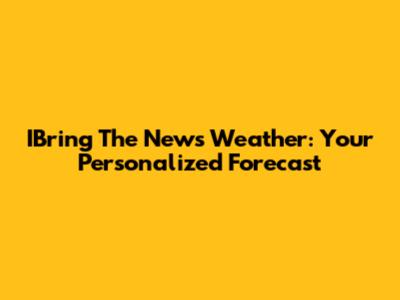 IBring The News Weather: Your Personalized Forecast