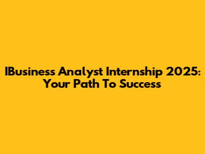 IBusiness Analyst Internship 2025: Your Path To Success