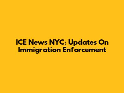 ICE News NYC: Updates On Immigration Enforcement