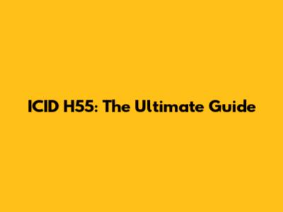 ICID H55: The Ultimate Guide