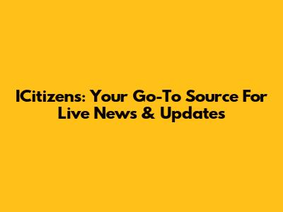 ICitizens: Your Go-To Source For Live News & Updates
