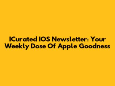 ICurated IOS Newsletter: Your Weekly Dose Of Apple Goodness