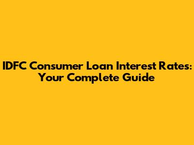 IDFC Consumer Loan Interest Rates: Your Complete Guide