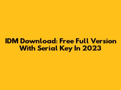 IDM Download: Free Full Version With Serial Key In 2023