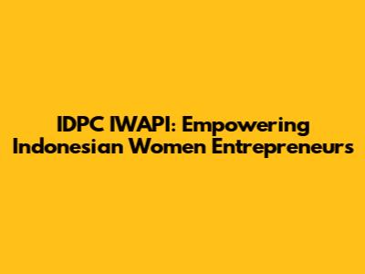 IDPC IWAPI: Empowering Indonesian Women Entrepreneurs