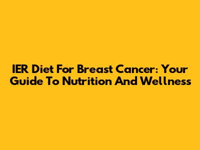 IER Diet For Breast Cancer: Your Guide To Nutrition And Wellness
