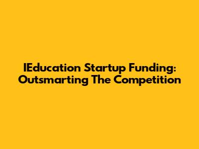 IEducation Startup Funding: Outsmarting The Competition