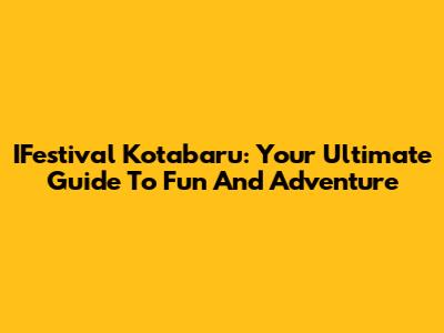 IFestival Kotabaru: Your Ultimate Guide To Fun And Adventure