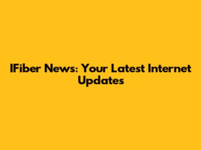 IFiber News: Your Latest Internet Updates