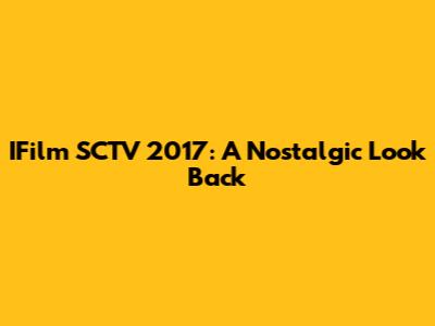 IFilm SCTV 2017: A Nostalgic Look Back