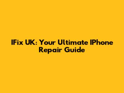 IFix UK: Your Ultimate IPhone Repair Guide