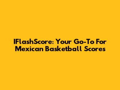 IFlashScore: Your Go-To For Mexican Basketball Scores