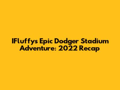 IFluffy's Epic Dodger Stadium Adventure: 2022 Recap