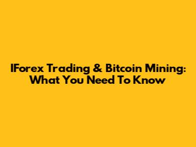 IForex Trading & Bitcoin Mining: What You Need To Know