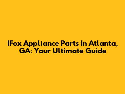 IFox Appliance Parts In Atlanta, GA: Your Ultimate Guide