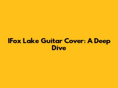 IFox Lake Guitar Cover: A Deep Dive