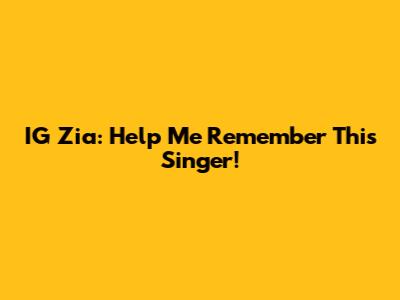 IG Zia: Help Me Remember This Singer!