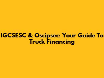 IGCSESC & Oscipsec: Your Guide To Truck Financing