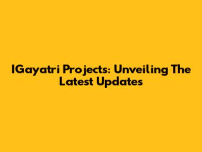 IGayatri Projects: Unveiling The Latest Updates