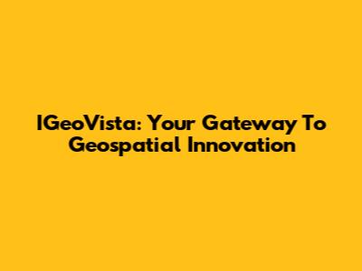 IGeoVista: Your Gateway To Geospatial Innovation