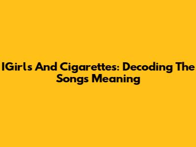 IGirls And Cigarettes: Decoding The Song's Meaning