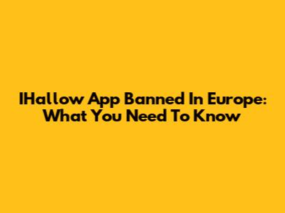 IHallow App Banned In Europe: What You Need To Know
