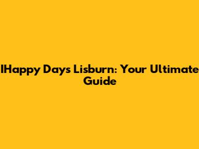 IHappy Days Lisburn: Your Ultimate Guide