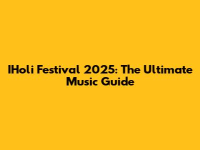 IHoli Festival 2025: The Ultimate Music Guide