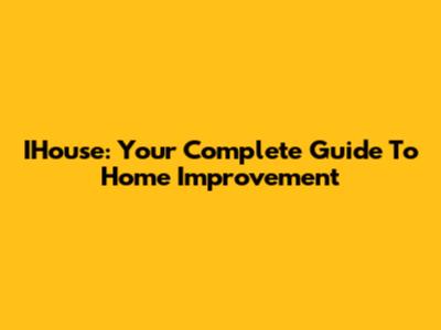 IHouse: Your Complete Guide To Home Improvement