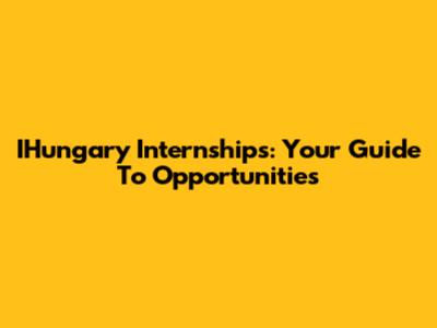 IHungary Internships: Your Guide To Opportunities