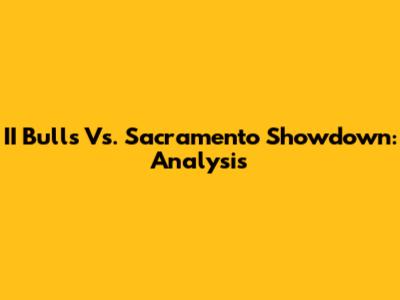 II Bulls Vs. Sacramento Showdown: Analysis