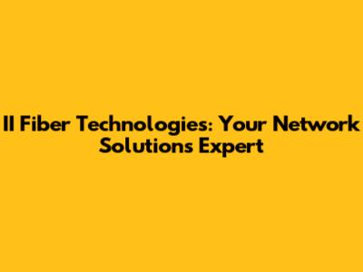 II Fiber Technologies: Your Network Solutions Expert