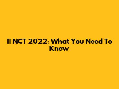 II NCT 2022: What You Need To Know