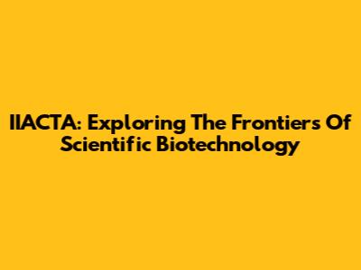IIACTA: Exploring The Frontiers Of Scientific Biotechnology