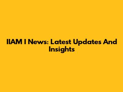 IIAM I News: Latest Updates And Insights
